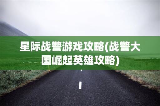 星际战警游戏攻略(战警大国崛起英雄攻略)
