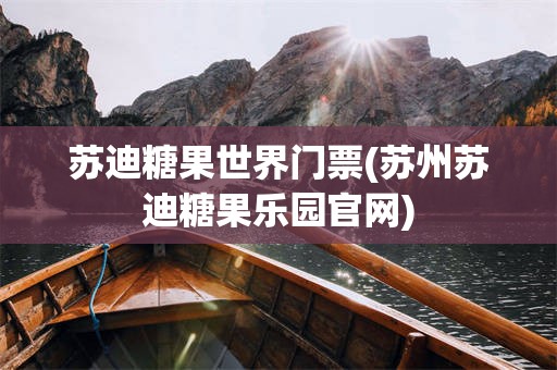 苏迪糖果世界门票(苏州苏迪糖果乐园官网)