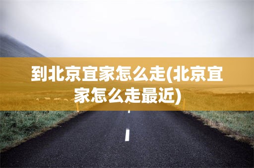 到北京宜家怎么走(北京宜家怎么走最近)