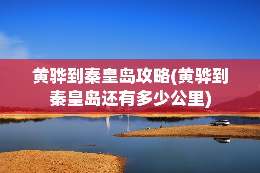 黄骅到秦皇岛攻略(黄骅到秦皇岛还有多少公里)