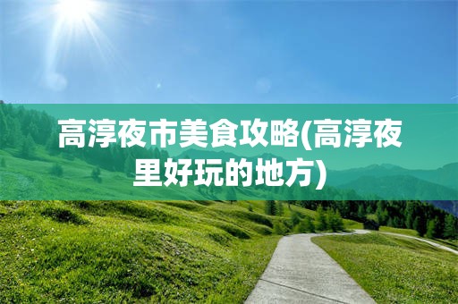 高淳夜市美食攻略(高淳夜里好玩的地方)