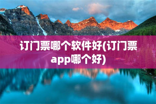 订门票哪个软件好(订门票app哪个好)