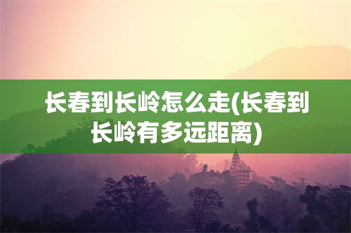 长春到长岭怎么走(长春到长岭有多远距离)