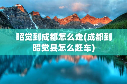 昭觉到成都怎么走(成都到昭觉县怎么赶车)