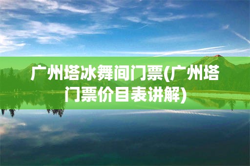 广州塔冰舞间门票(广州塔门票价目表讲解)