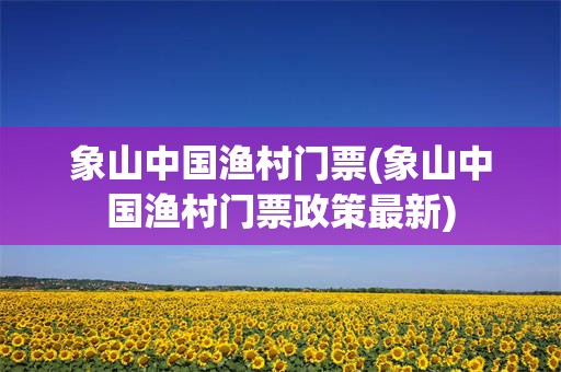 象山中国渔村门票(象山中国渔村门票政策最新)