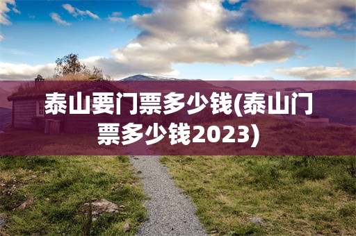 泰山要门票多少钱(泰山门票多少钱2023)
