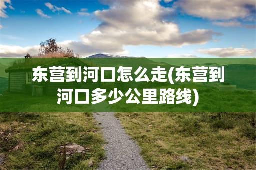 东营到河口怎么走(东营到河口多少公里路线)