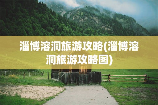 淄博溶洞旅游攻略(淄博溶洞旅游攻略图)