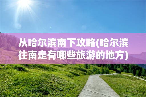 从哈尔滨南下攻略(哈尔滨往南走有哪些旅游的地方)