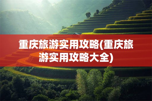 重庆旅游实用攻略(重庆旅游实用攻略大全)