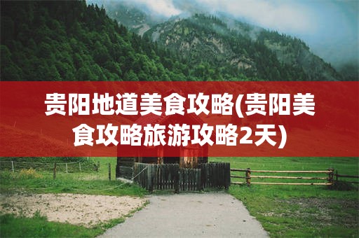 贵阳地道美食攻略(贵阳美食攻略旅游攻略2天)