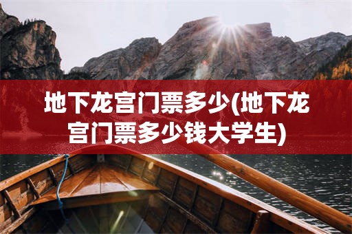 地下龙宫门票多少(地下龙宫门票多少钱大学生)