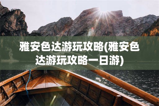 雅安色达游玩攻略(雅安色达游玩攻略一日游)