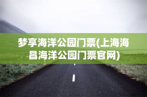 梦享海洋公园门票(上海海昌海洋公园门票官网)