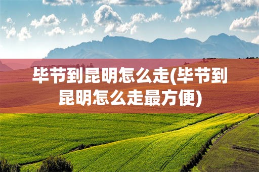毕节到昆明怎么走(毕节到昆明怎么走最方便)