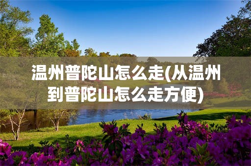 温州普陀山怎么走(从温州到普陀山怎么走方便)