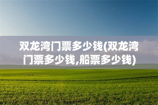 双龙湾门票多少钱(双龙湾门票多少钱,船票多少钱)