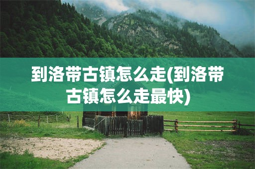 到洛带古镇怎么走(到洛带古镇怎么走最快)