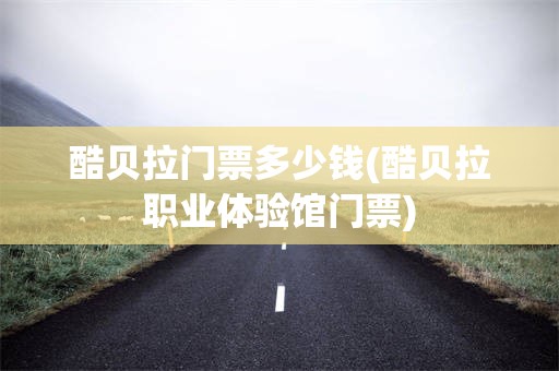 酷贝拉门票多少钱(酷贝拉职业体验馆门票)