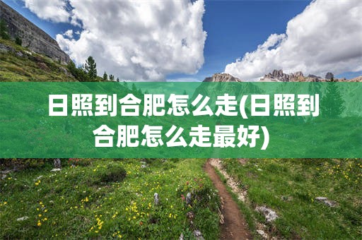 日照到合肥怎么走(日照到合肥怎么走最好)