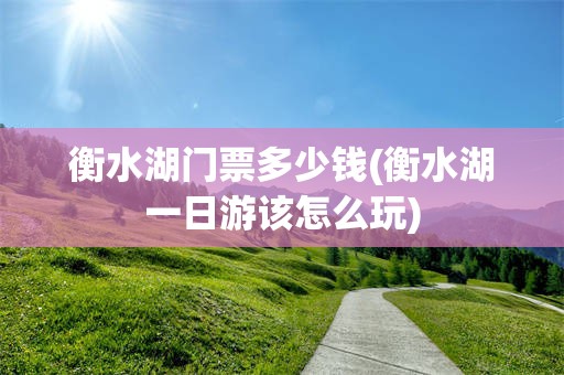 衡水湖门票多少钱(衡水湖一日游该怎么玩)