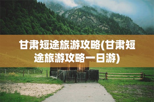 甘肃短途旅游攻略(甘肃短途旅游攻略一日游)