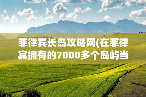 菲律宾长岛攻略网(在菲律宾拥有的7000多个岛屿当中,长滩岛无疑是最)