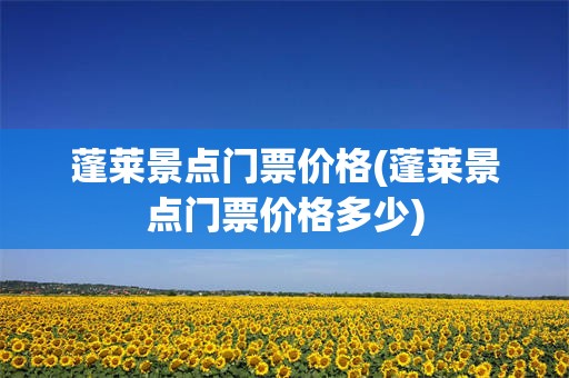 蓬莱景点门票价格(蓬莱景点门票价格多少)