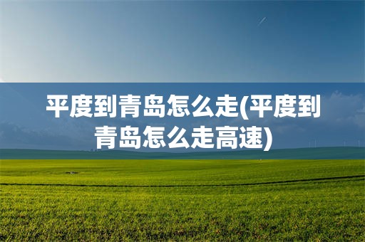 平度到青岛怎么走(平度到青岛怎么走高速)