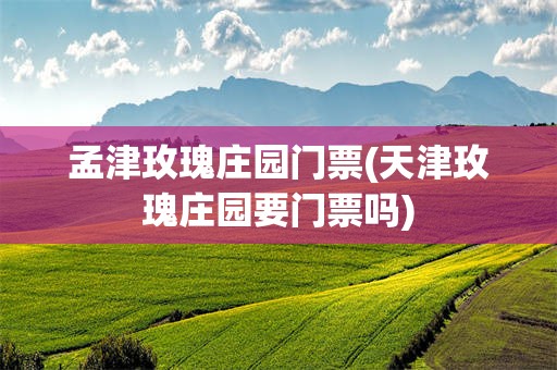 孟津玫瑰庄园门票(天津玫瑰庄园要门票吗)