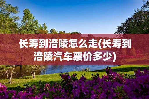 长寿到涪陵怎么走(长寿到涪陵汽车票价多少)
