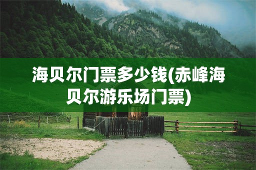海贝尔门票多少钱(赤峰海贝尔游乐场门票)