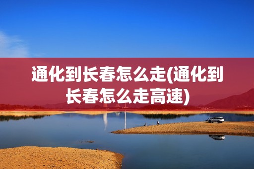通化到长春怎么走(通化到长春怎么走高速)