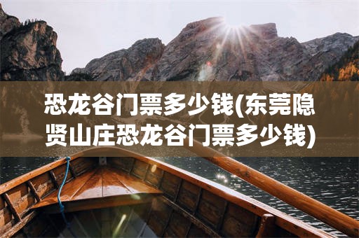 恐龙谷门票多少钱(东莞隐贤山庄恐龙谷门票多少钱)