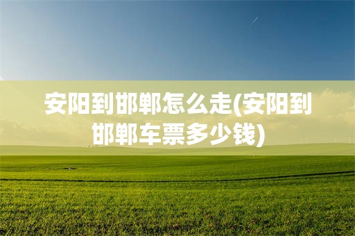 安阳到邯郸怎么走(安阳到邯郸车票多少钱)