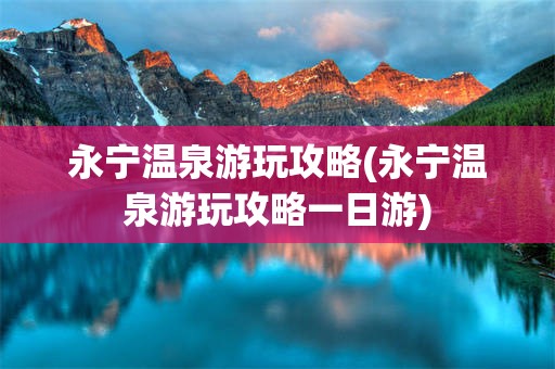 永宁温泉游玩攻略(永宁温泉游玩攻略一日游)