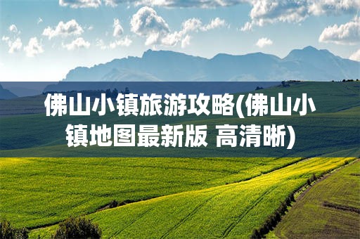 佛山小镇旅游攻略(佛山小镇地图最新版 高清晰)