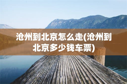 沧州到北京怎么走(沧州到北京多少钱车票)