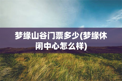 梦缘山谷门票多少(梦缘休闲中心怎么样)