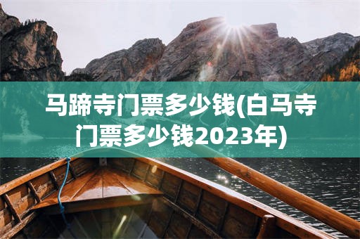 马蹄寺门票多少钱(白马寺门票多少钱2023年)