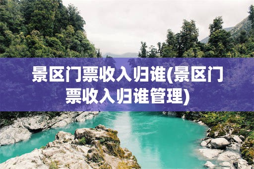 景区门票收入归谁(景区门票收入归谁管理)