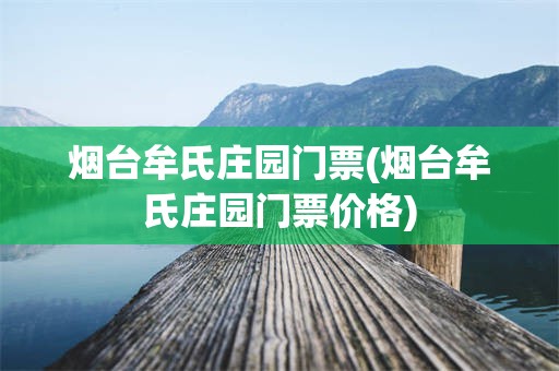 烟台牟氏庄园门票(烟台牟氏庄园门票价格)
