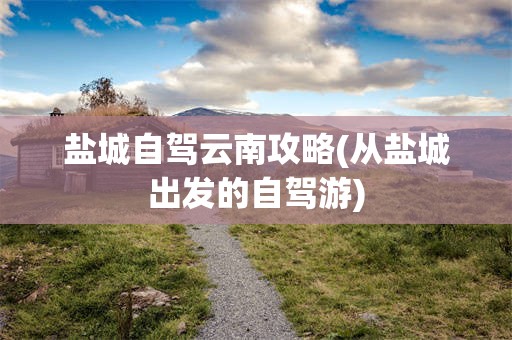 盐城自驾云南攻略(从盐城出发的自驾游)