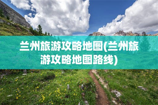兰州旅游攻略地图(兰州旅游攻略地图路线)