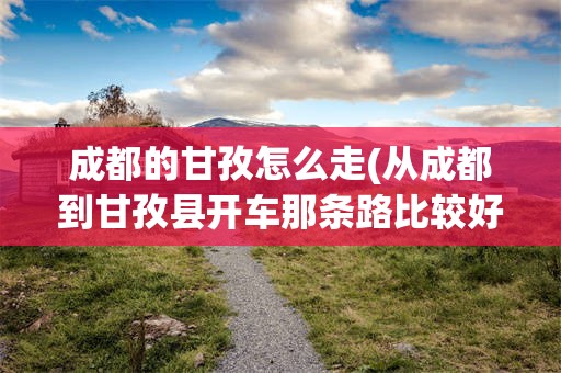 成都的甘孜怎么走(从成都到甘孜县开车那条路比较好走)