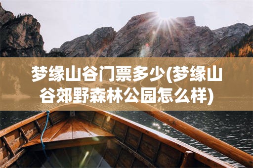 梦缘山谷门票多少(梦缘山谷郊野森林公园怎么样)