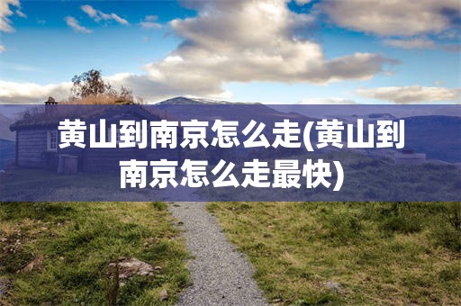 黄山到南京怎么走(黄山到南京怎么走最快)