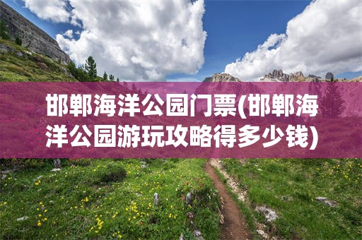 邯郸海洋公园门票(邯郸海洋公园游玩攻略得多少钱)