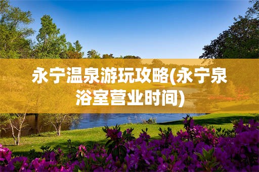 永宁温泉游玩攻略(永宁泉浴室营业时间)